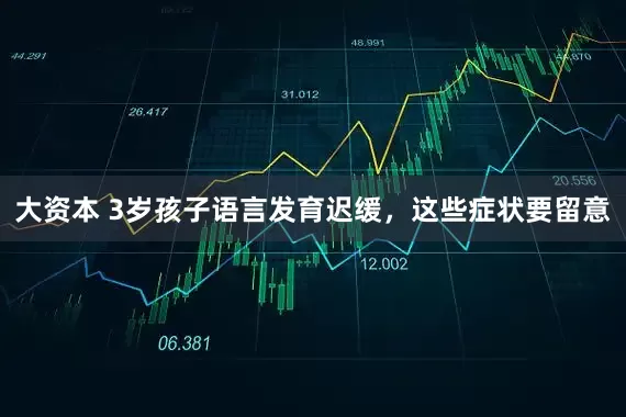 大资本 3岁孩子语言发育迟缓,这些症状要留意