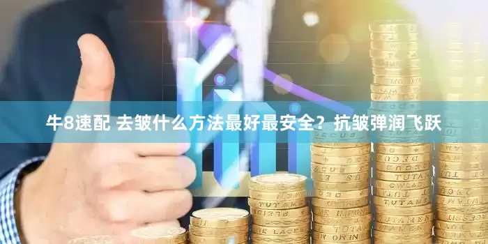 牛8速配 去皱什么方法最好最安全?抗皱弹润飞跃