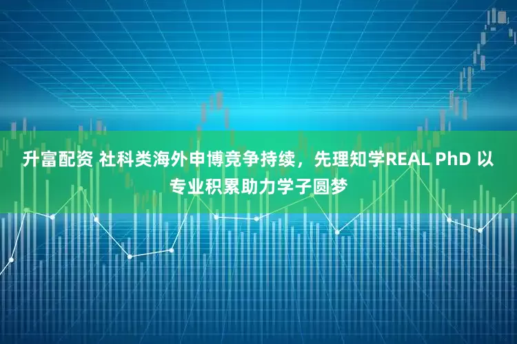 升富配资 社科类海外申博竞争持续，先理知学REAL PhD 以专业积累助力学子圆梦